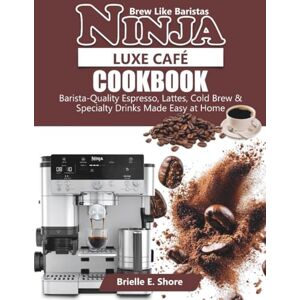 E. Shore, Brielle Ninja Luxe Cafe Cookbook: Barista-Quality Espresso, Lattes, Cold Brew & Specialty Drinks Made Easy at Home E. Shore, Brielle Ninja Luxe Cafe Cookbook: Barista-Quality Espresso, Lattes, Cold Brew & Specialty Drinks Made Easy at Home