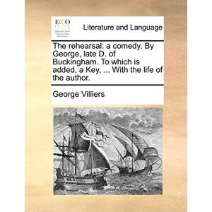 Villiers, George The Rehearsal: A Comedy. by George, Late D. of Buckingham. to Which Is Added, a Key, ... with the Life of the Author. Villiers, George The Rehearsal: A Comedy. by George, Late D. of Buckingham. to Which Is Added, a Key, ... with the Life of the Author.