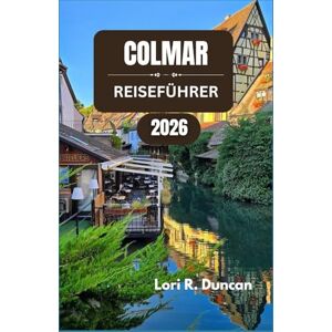 R. Duncan, Lori COLMAR REISEFÜHRER 2026: Entdecken Sie malerische Kanäle, zeitlose Architektur, reiche kulinarische Traditionen und die lokale Kultur R. Duncan, Lori COLMAR REISEFÜHRER 2026: Entdecken Sie malerische Kanäle, zeitlose Architektur, reiche kulinarische Traditionen und die lokale Kultur