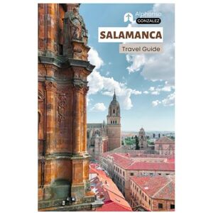 Gonnzalez, Alphonso Salamanca Travel Guide: Spain’s Historic University City with Attractions, Tapas Routes, Lesser-Known Sites, and Practical Day Trip Itineraries Gonnzalez, Alphonso Salamanca Travel Guide: Spain’s Historic University City with Attractions, Tapas Routes, Lesser-Known Sites, and Practical Day Trip Itineraries