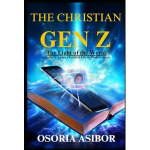 Asibor, Osoria The Christian Gen Z: The Light of the World. A Guide to Living a faithful Life in Modern Times Asibor, Osoria The Christian Gen Z: The Light of the World. A Guide to Living a faithful Life in Modern Times