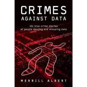 Albert, Merrill Crimes Against Data: 101 true crime stories of people abusing and misusing data Albert, Merrill Crimes Against Data: 101 true crime stories of people abusing and misusing data