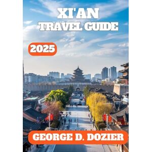 DOZIER, GEORGE D. XI'AN TRAVEL GUIDE 2025: Explore Top Attractions, Local Cuisine, and Hidden Gems in China’s Ancient Capital DOZIER, GEORGE D. XI'AN TRAVEL GUIDE 2025: Explore Top Attractions, Local Cuisine, and Hidden Gems in China’s Ancient Capital