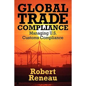Reneau, Robert Global Trade Compliance: Managing U.S. Customs Compliance Reneau, Robert Global Trade Compliance: Managing U.S. Customs Compliance
