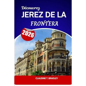 BRADLEY, CLAUDINE T. Découvrez Jerez de la Frontera 2026: Découvrez l'esprit de l'Andalousie dans la capitale espagnole du Xérès BRADLEY, CLAUDINE T. Découvrez Jerez de la Frontera 2026: Découvrez l'esprit de l'Andalousie dans la capitale espagnole du Xérès