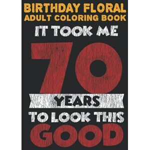 Publishing Group, Chico Birthday Floral Adult Coloring Book It Took Me 70 Years To Look This Good: Fun, Easy, Relaxing, Stress Relieving Flower Coloring Book For Adults, ... Book For Adult Relaxation 70th Birthday Publishing Group, Chico Birthday Floral Adult Coloring Book It Took Me 70 Years To Look This Good: Fun, Easy, Relaxing, Stress Relieving Flower Coloring Book For Adults, ... Book For Adult Relaxation 70th Birthday