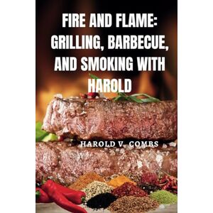 V. Combs, Harold Fire and Flame: Grilling, Barbecue, and Smoking with Harold: The Art of Outdoor Cooking with more than 200 Recipes and Expert Advice V. Combs, Harold Fire and Flame: Grilling, Barbecue, and Smoking with Harold: The Art of Outdoor Cooking with more than 200 Recipes and Expert Advice