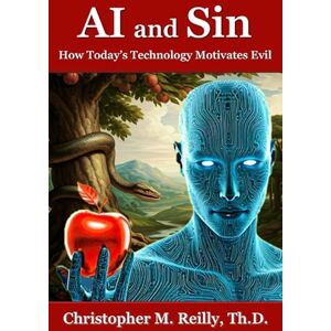 Reilly Th.D., Christopher M. AI and Sin: How Today’s Technology Motivates Evil Reilly Th.D., Christopher M. AI and Sin: How Today’s Technology Motivates Evil