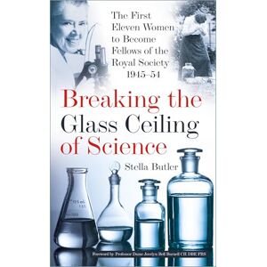 Stella Butler Breaking the Glass Ceiling of Science: The First Eleven Women to Become Fellows of the Royal Society 1945-54 Stella Butler Breaking the Glass Ceiling of Science: The First Eleven Women to Become Fellows of the Royal Society 1945-54