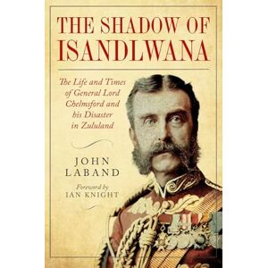John Laband In the Shadow of Isandlwana: The Life and Times of General Lord Chelmsford and his Disaster in Zululand John Laband In the Shadow of Isandlwana: The Life and Times of General Lord Chelmsford and his Disaster in Zululand