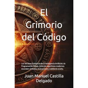 Castilla Delgado, Juan Manuel El Grimorio del Código: Los Secretos Esotéricos de la Inteligencia Artificial y la Programación Ritual. Cómo los algoritmos modernos esconden símbolos, invocaciones y sabiduría oculta. Castilla Delgado, Juan Manuel El Grimorio del Código: Los Secretos Esotéricos de la Inteligencia Artificial y la Programación Ritual. Cómo los algoritmos modernos esconden símbolos, invocaciones y sabiduría oculta.