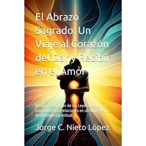 Nieto López, Jorge C. El Abrazo Sagrado: Un Viaje al Corazón del Dar y Recibir en el Amor: Despierta el poder de las Leyes del Amor y transforma tus relaciones en un flujo eterno de armonía y gratitud. Nieto López, Jorge C. El Abrazo Sagrado: Un Viaje al Corazón del Dar y Recibir en el Amor: Despierta el poder de las Leyes del Amor y transforma tus relaciones en un flujo eterno de armonía y gratitud.