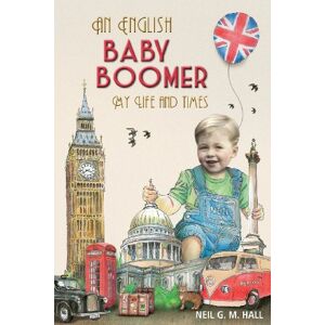 Hall, Neil G. M. An English Baby Boomer My Life and Times Hall, Neil G. M. An English Baby Boomer My Life and Times