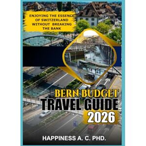 A. C. PH.D, HAPPINESS BERN BUDGET TRAVEL GUIDE 2026: Enjoying the Essence of Switzerland Without Breaking the Bank A. C. PH.D, HAPPINESS BERN BUDGET TRAVEL GUIDE 2026: Enjoying the Essence of Switzerland Without Breaking the Bank