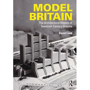Lund, David Model Britain: The Architectural Models of Twentieth Century Dreams Lund, David Model Britain: The Architectural Models of Twentieth Century Dreams