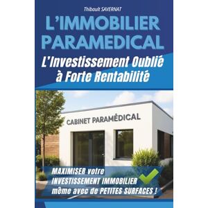 SAVERNAT, Thibault L’IMMOBILIER PARAMÉDICAL L'investissement oublié à forte rentabilité : MAXIMISER votre INVESTISSEMENT IMMOBILIER même avec de PETITES SURFACES ! SAVERNAT, Thibault L’IMMOBILIER PARAMÉDICAL L'investissement oublié à forte rentabilité : MAXIMISER votre INVESTISSEMENT IMMOBILIER même avec de PETITES SURFACES !