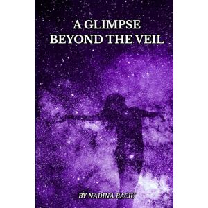 Baciu, Nadina A Glimpse Beyond the Veil: A Journey Through Spiritual Awakening, Shadow Work, and the Light of the Soul Baciu, Nadina A Glimpse Beyond the Veil: A Journey Through Spiritual Awakening, Shadow Work, and the Light of the Soul