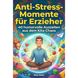 Meier, Elias Anti-Stress-Momente für Erzieher: 40 humorvolle Auszeiten aus dem Kita-Chaos Meier, Elias Anti-Stress-Momente für Erzieher: 40 humorvolle Auszeiten aus dem Kita-Chaos