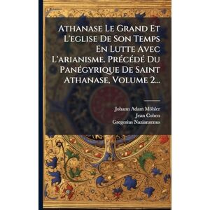 Möhler, Johann Adam Athanase Le Grand Et L'eglise De Son Temps En Lutte Avec L'arianisme. PrÃ(c)cÃ(c)dÃ(c) Du PanÃ(c)gyrique De Saint Athanase, Volume 2... Möhler, Johann Adam Athanase Le Grand Et L'eglise De Son Temps En Lutte Avec L'arianisme. PrÃ(c)cÃ(c)dÃ(c) Du PanÃ(c)gyrique De Saint Athanase, Volume 2...