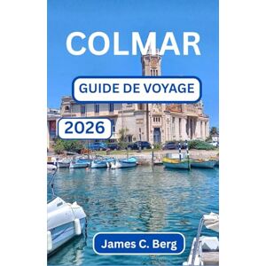 C. Berg, James COLMAR GUIDE DE VOYAGE 2026: Découvrez L'art, L'architecture Et Les Arômes Des Villes Les Plus Pittoresques De France C. Berg, James COLMAR GUIDE DE VOYAGE 2026: Découvrez L'art, L'architecture Et Les Arômes Des Villes Les Plus Pittoresques De France