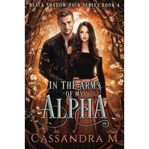 Cassandra M IN THE ARMS OF MY ALPHA (Black Shadow Pack Series) Cassandra M IN THE ARMS OF MY ALPHA (Black Shadow Pack Series)