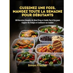 Frischer, Simon CUISINEZ UNE FOIS, MANGEZ TOUTE LA SEMAINE POUR LES DÉBUTANTS: 100 Recettes Simples de Meal Prep et Guide Pas à Pas pour Gagner du Temps et Confiance en Cuisine Frischer, Simon CUISINEZ UNE FOIS, MANGEZ TOUTE LA SEMAINE POUR LES DÉBUTANTS: 100 Recettes Simples de Meal Prep et Guide Pas à Pas pour Gagner du Temps et Confiance en Cuisine