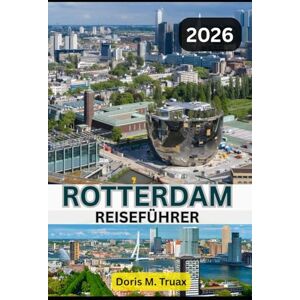 Truax, Doris M. ROTTERDAM REISEFÜHRER 2025/2026: Entdecken Sie die niederländische Stadt, die modernes Reisen neu definiert – kühn, schön, unvergesslich Truax, Doris M. ROTTERDAM REISEFÜHRER 2025/2026: Entdecken Sie die niederländische Stadt, die modernes Reisen neu definiert – kühn, schön, unvergesslich