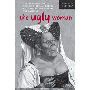 Bettella, Patrizia The Ugly Woman: Transgressive Aesthetic Models in Italian Poetry from the Middle Ages to the Baroque (Toronto Italian Studies) Bettella, Patrizia The Ugly Woman: Transgressive Aesthetic Models in Italian Poetry from the Middle Ages to the Baroque (Toronto Italian Studies)
