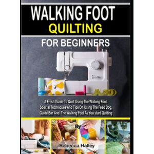 Halley, Rebecca WALKING FOOT QUILTING FOR BEGINNERS: A Fresh Guide To Quilt Using The Walking Foot. Special Techniques And Tips On Using The Feed Dog, Guide Bar And The Walking Foot As You start Quilting Halley, Rebecca WALKING FOOT QUILTING FOR BEGINNERS: A Fresh Guide To Quilt Using The Walking Foot. Special Techniques And Tips On Using The Feed Dog, Guide Bar And The Walking Foot As You start Quilting
