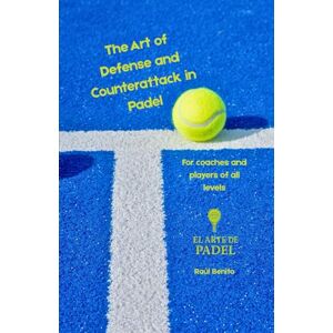 Benito, Raul The Art of Defense and Counterattack in Padel: A complete guide for players and coaches to master control, patience, and strategy on the court Benito, Raul The Art of Defense and Counterattack in Padel: A complete guide for players and coaches to master control, patience, and strategy on the court