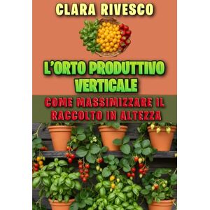 Rivesco, Clara L’ORTO PRODUTTIVO VERTICALE: COME MASSIMIZZARE IL RACCOLTO IN ALTEZZA: Il manuale completo per costruire strutture fai-da-te e coltivare ortaggi e frutta sul balcone (Pollice Urbano: L'Orto in Città) Rivesco, Clara L’ORTO PRODUTTIVO VERTICALE: COME MASSIMIZZARE IL RACCOLTO IN ALTEZZA: Il manuale completo per costruire strutture fai-da-te e coltivare ortaggi e frutta sul balcone (Pollice Urbano: L'Orto in Città)