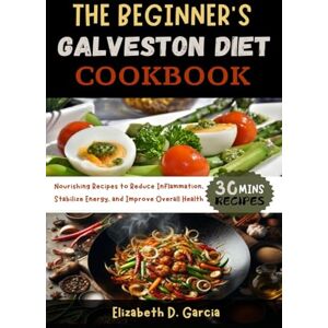 Garcia, Elizabeth D. THE BEGINNER’S GALVESTON DIET COOKBOOK: Nourishing Recipes to Reduce Inflammation, Stabilize Energy, and Improve Overall Health Garcia, Elizabeth D. THE BEGINNER’S GALVESTON DIET COOKBOOK: Nourishing Recipes to Reduce Inflammation, Stabilize Energy, and Improve Overall Health