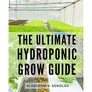 Sokolov, Vladlenm V. The Ultimate Hydroponic Grow Guide: Your Comprehensive Step-by-Step Guide to Creating a Home Hydroponics System Soil-Free Growing for Vegetables, Herbs, and Fruits Sokolov, Vladlenm V. The Ultimate Hydroponic Grow Guide: Your Comprehensive Step-by-Step Guide to Creating a Home Hydroponics System Soil-Free Growing for Vegetables, Herbs, and Fruits