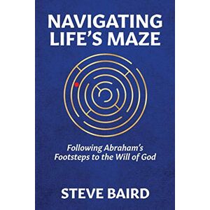 Baird, Steve Navigating Life's Maze: Following Abraham's Footsteps to the Will of God Baird, Steve Navigating Life's Maze: Following Abraham's Footsteps to the Will of God
