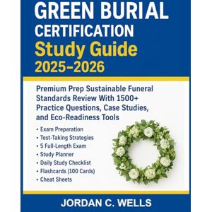 Wells, Jordan C. Green Burial Certification Study Guide 2025–2026: Premium Prep Sustainable Funeral Standards Review With 1500+ Practice Questions, Case Studies, and Eco-Readiness Tools Wells, Jordan C. Green Burial Certification Study Guide 2025–2026: Premium Prep Sustainable Funeral Standards Review With 1500+ Practice Questions, Case Studies, and Eco-Readiness Tools