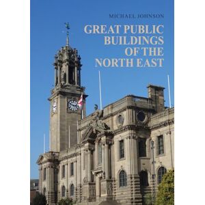 Johnson, Michael Great Public Buildings of the North East: The Town Halls and Civic Centres of the North-East England Johnson, Michael Great Public Buildings of the North East: The Town Halls and Civic Centres of the North-East England