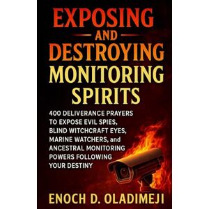 OLADIMEJI, ENOCH D EXPOSING AND DESTROYING MONITORING SPIRITS: 400 DELIVERANCE PRAYERS TO EXPOSE EVIL SPIES, BLIND WITC HCRAFT EYES, MARINE WATCHERS, AND ANCESTRAL MONITORING POWERS FOLLOWING YOUR DESTINY OLADIMEJI, ENOCH D EXPOSING AND DESTROYING MONITORING SPIRITS: 400 DELIVERANCE PRAYERS TO EXPOSE EVIL SPIES, BLIND WITC HCRAFT EYES, MARINE WATCHERS, AND ANCESTRAL MONITORING POWERS FOLLOWING YOUR DESTINY