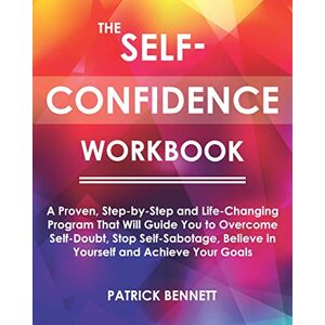 Bennett, Patrick The Self-Confidence Workbook: A Proven, Step-by-Step and Life-Changing Program That Will Guide You to Overcome Self-Doubt, Stop Self-Sabotage, Believe in Yourself and Achieve Your Goals Bennett, Patrick The Self-Confidence Workbook: A Proven, Step-by-Step and Life-Changing Program That Will Guide You to Overcome Self-Doubt, Stop Self-Sabotage, Believe in Yourself and Achieve Your Goals