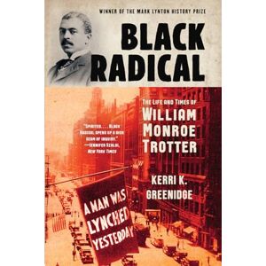 Greenidge, Kerri K Black Radical: The Life and Times of William Monroe Trotter Greenidge, Kerri K Black Radical: The Life and Times of William Monroe Trotter