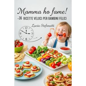 Stefanutti, Lucia Mamma ho Fame! 36 Ricette veloci per bambini felici.: Il ricettario che trasforma ogni pasto in un momento di gioia e magia! Stefanutti, Lucia Mamma ho Fame! 36 Ricette veloci per bambini felici.: Il ricettario che trasforma ogni pasto in un momento di gioia e magia!