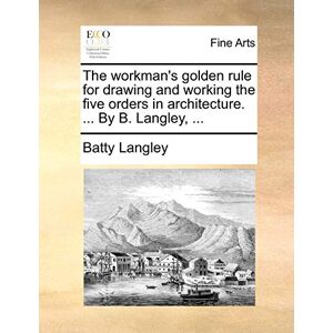 Langley, Batty The Workman's Golden Rule for Drawing and Working the Five Orders in Architecture. ... by B. Langley, ... Langley, Batty The Workman's Golden Rule for Drawing and Working the Five Orders in Architecture. ... by B. Langley, ...