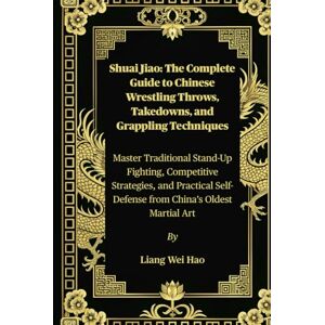 Hao, Liang Wei Shuai Jiao: The Complete Guide to Chinese Wrestling Throws, Takedowns, and Grappling Techniques: Master Traditional Stand-Up Fighting, Competitive ... Self-Defense from China’s Oldest Martial Art Hao, Liang Wei Shuai Jiao: The Complete Guide to Chinese Wrestling Throws, Takedowns, and Grappling Techniques: Master Traditional Stand-Up Fighting, Competitive ... Self-Defense from China’s Oldest Martial Art