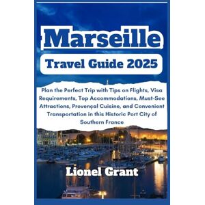 Grant, Lionel Marseille Travel Guide 2025: Plan the Perfect Trip with Tips on Flights, Visa Requirements, Top Accommodations, Must-See Attractions, Provençal ... in this Historic Port City of Southern France Grant, Lionel Marseille Travel Guide 2025: Plan the Perfect Trip with Tips on Flights, Visa Requirements, Top Accommodations, Must-See Attractions, Provençal ... in this Historic Port City of Southern France
