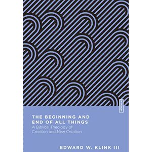 Klink III III, Edward W. The Beginning and End of All Things: A Biblical Theology of Creation and New Creation (Essential Studies in Biblical Theology) Klink III III, Edward W. The Beginning and End of All Things: A Biblical Theology of Creation and New Creation (Essential Studies in Biblical Theology)