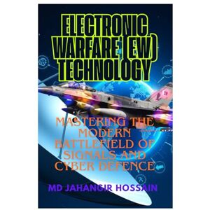 Hossain, Md Jahangir ELECTRONIC WARFAIRE (EW) TECHNOLOGY: A Complete Guide to Electronic Warfare and Strategic Tech Hossain, Md Jahangir ELECTRONIC WARFAIRE (EW) TECHNOLOGY: A Complete Guide to Electronic Warfare and Strategic Tech
