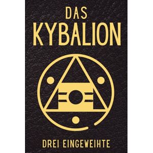 Eingeweihte, Drei Das Kybalion: Die verborgene Weisheit der hermetischen Lehren und der Alchemie im Alten Ägypten und Griechenland – im Lichte der universellen Gesetze Eingeweihte, Drei Das Kybalion: Die verborgene Weisheit der hermetischen Lehren und der Alchemie im Alten Ägypten und Griechenland – im Lichte der universellen Gesetze