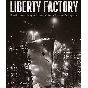Peter J Marsh Liberty Factory: The Untold Story of Henry Kaiser's Oregon Shipyards Peter J Marsh Liberty Factory: The Untold Story of Henry Kaiser's Oregon Shipyards