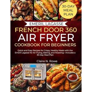 Rowe, Claire N. EMERIL LAGASSE FRENCH DOOR 360 AIR FRYER COOKBOOK FOR BEGINNERS: Quick and Easy Recipes for Crispy, Healthy Meals with the Emeril Lagasse for Air ... and Roasting—Includes a 30-Day Meal Plan Rowe, Claire N. EMERIL LAGASSE FRENCH DOOR 360 AIR FRYER COOKBOOK FOR BEGINNERS: Quick and Easy Recipes for Crispy, Healthy Meals with the Emeril Lagasse for Air ... and Roasting—Includes a 30-Day Meal Plan