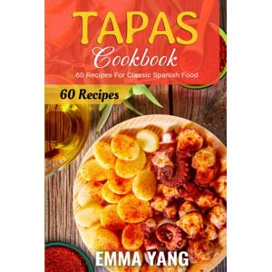 Yang, Emma Tapas Cookbook: 60 Recipes For Classic Spanish Food Yang, Emma Tapas Cookbook: 60 Recipes For Classic Spanish Food