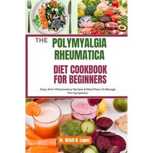H. Lopez, Dr. Kristi THE POLYMYALGIA RHEUMATICA DIET COOKBOOK FOR BEGINNERS: Easy, Anti-Inflammatory Recipes & Meal Plans To Manage Pmr Symptoms H. Lopez, Dr. Kristi THE POLYMYALGIA RHEUMATICA DIET COOKBOOK FOR BEGINNERS: Easy, Anti-Inflammatory Recipes & Meal Plans To Manage Pmr Symptoms